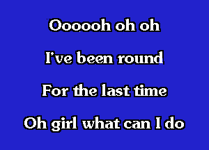 Oooooh oh oh

I've been round

For the last time

Oh girl what can I do