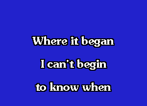 Where it began

I can't begin

to know when