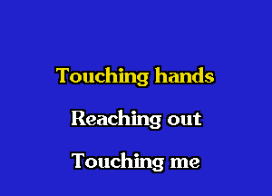 Touching hands

Reaching out

Touching me