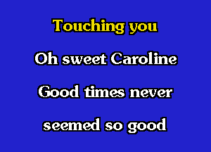Touching you
Oh sweet Caroline

Good times never

seemed so good