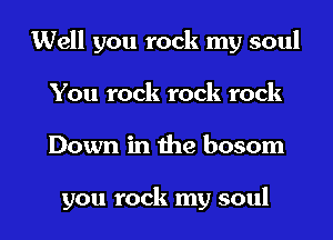 Well you rock my soul
You rock rock rock
Down in the bosom

you rock my soul