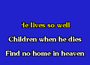 he lives so well
Children when he dies

Find no home in heaven