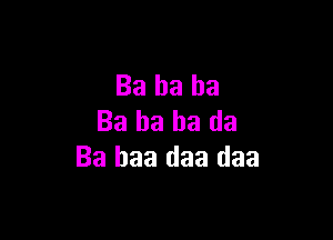 Ba ha ha

Ba ha ha da
Ba baa daa daa