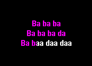 Ba ha ha

Ba ha ha da
Ba baa daa daa