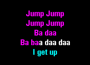 Jump Jump
Jump Jump

Ba daa
Ba baa daa daa
I get up