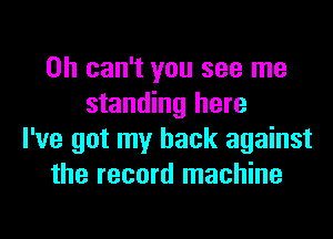 0h can't you see me
standing here
I've got my back against
the record machine