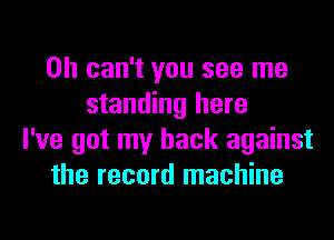 0h can't you see me
standing here
I've got my back against
the record machine