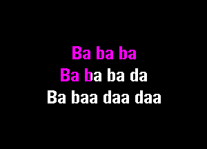 Ba ha ha

Ba ha ha da
Ba baa daa daa