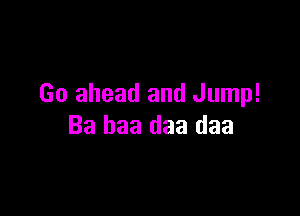 Go ahead and Jump!

Ba baa daa daa