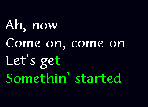 Ah, now
Come on, come on

Let's get
Somethin' started
