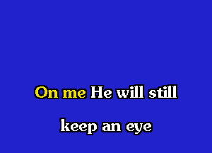 0n me He will still

keep an eye