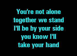 You're not alone
together we stand

I'll be by your side
you know I'll
take your hand
