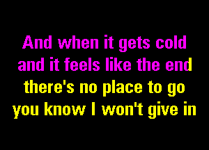 And when it gets cold
and it feels like the end
there's no place to go
you know I won't give in