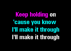 Keep holding on
'cause you know

I'll make it through
I'll make it through
