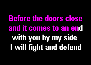 Before the doors close
and it comes to an end
with you by my side
I will fight and defend