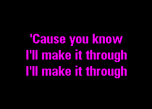 'Cause you know

I'll make it through
I'll make it through