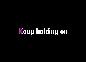 Keep holding on