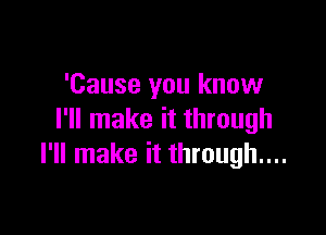 'Cause you know

I'll make it through
I'll make it through....