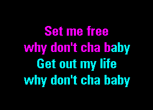 Set me free
why don't cha baby

Get out my life
why don't cha baby