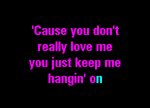 'Cause you don't
really love me

you iust keep me
hangin' on