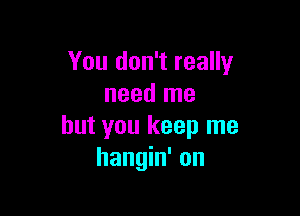 You don't really
need me

but you keep me
hangin' on