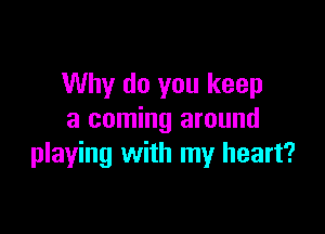 Why do you keep

a coming around
playing with my heart?