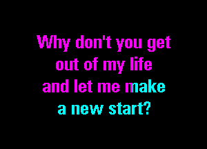Why don't you get
out of my life

and let me make
a new start?