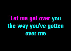 Let me get over you

the way you've gotten
over me
