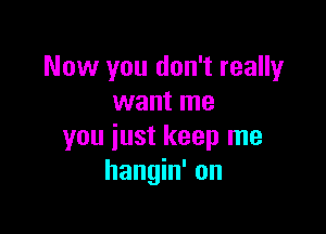 Now you don't really
want me

you just keep me
hangin' on