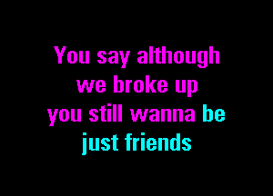 You say although
we broke up

you still wanna be
just friends