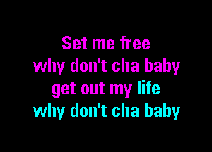 Set me free
why don't cha baby

get out my life
why don't cha baby