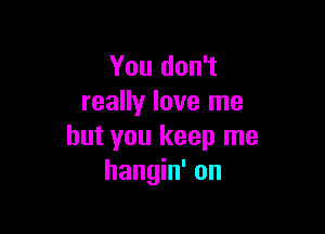 You don't
really love me

but you keep me
hangin' on