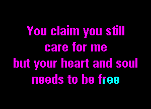 You claim you still
care for me

but your heart and soul
needs to be free
