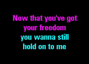 Now that you've got
your freedom

you wanna still
hold on to me