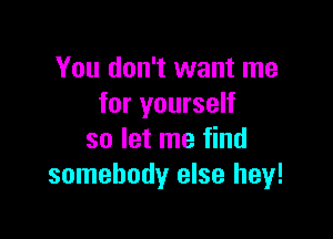 You don't want me
for yourself

so let me find
somebody else hey!