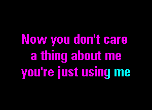 Now you don't care

a thing about me
you're just using me