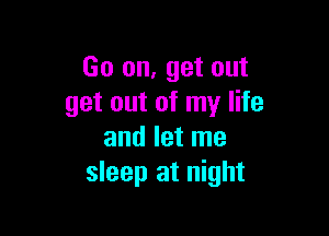 Go on, get out
get out of my life

and let me
sleep at night