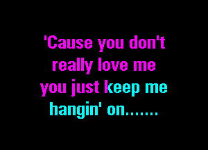 'Cause you don't
really love me

you just keep me
hangin' on .......