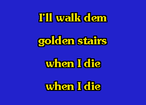 I'll walk dem

golden stairs

when I die

when I die