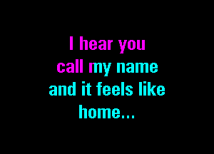 I hear you
call my name

and it feels like
home...