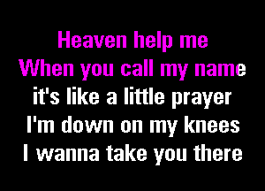 Heaven help me
When you call my name
it's like a little prayer
I'm down on my knees
I wanna take you there