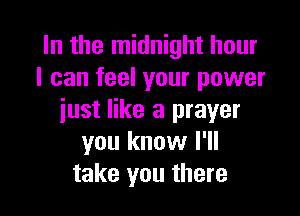 In the midnight hour
I can feel your power

just like a prayer
you know I'll
take you there