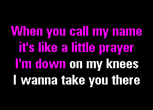 When you call my name
it's like a little prayer
I'm down on my knees
I wanna take you there