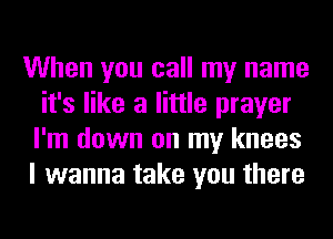 When you call my name
it's like a little prayer
I'm down on my knees
I wanna take you there