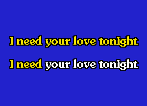 I need your love tonight

I need your love tonight
