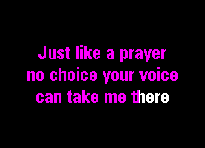 Just like a prayer

no choice your voice
can take me there