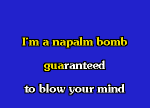 I'm a napalm bomb

guaranteed

to blow your mind