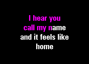 I hear you
call my name

and it feels like
home