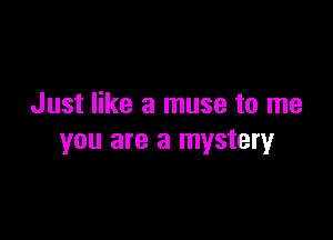 Just like a muse to me

you are a mystery