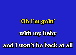 Oh I'm goin'

with my baby

and I won't be back at all